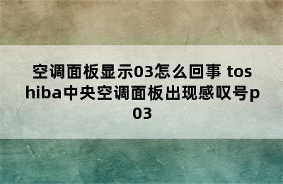 空调面板显示03怎么回事 toshiba中央空调面板出现感叹号p03